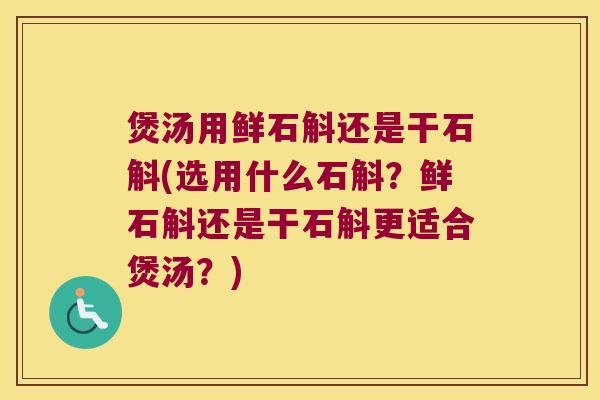 煲汤用鲜石斛还是干石斛(选用什么石斛？鲜石斛还是干石斛更适合煲汤？)