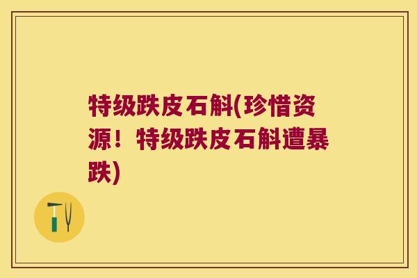 特级跌皮石斛(珍惜资源！特级跌皮石斛遭暴跌)