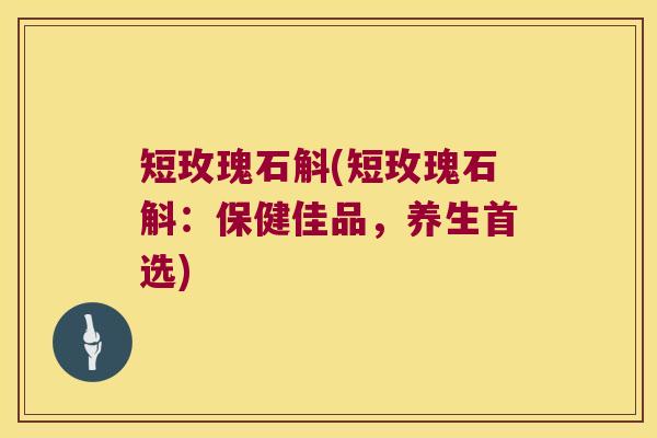 短玫瑰石斛(短玫瑰石斛：保健佳品，养生首选)