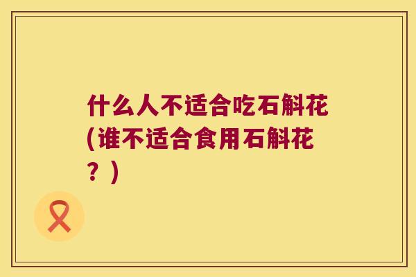 什么人不适合吃石斛花(谁不适合食用石斛花？)