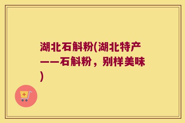 湖北石斛粉(湖北特产——石斛粉，别样美味)