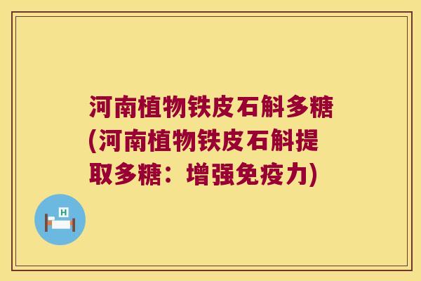 河南植物铁皮石斛多糖(河南植物铁皮石斛提取多糖：增强免疫力)