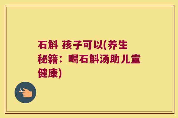 石斛 孩子可以(养生秘籍：喝石斛汤助儿童健康)