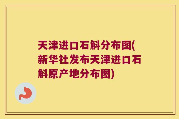 天津进口石斛分布图(新华社发布天津进口石斛原产地分布图)