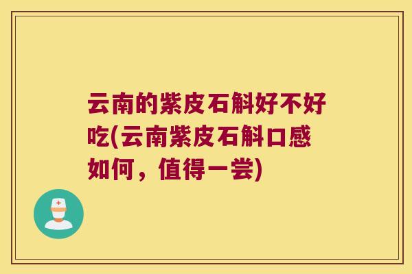 云南的紫皮石斛好不好吃(云南紫皮石斛口感如何，值得一尝)