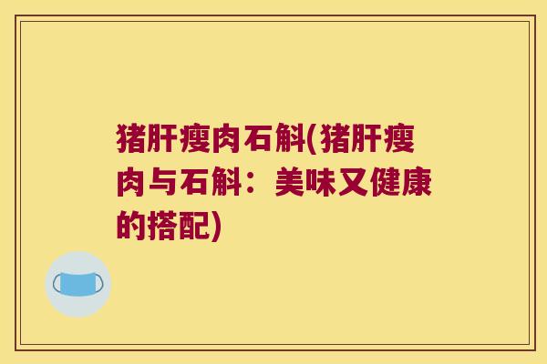 猪肝瘦肉石斛(猪肝瘦肉与石斛：美味又健康的搭配)