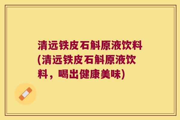 清远铁皮石斛原液饮料(清远铁皮石斛原液饮料，喝出健康美味)