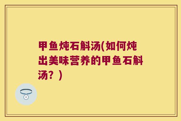 甲鱼炖石斛汤(如何炖出美味营养的甲鱼石斛汤？)