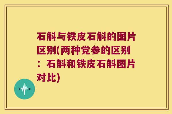 石斛与铁皮石斛的图片区别(两种党参的区别：石斛和铁皮石斛图片对比)