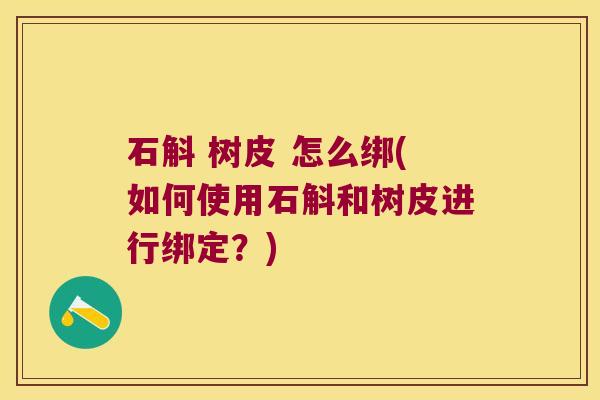 石斛 树皮 怎么绑(如何使用石斛和树皮进行绑定？)