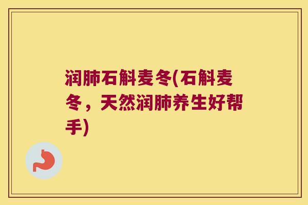 润肺石斛麦冬(石斛麦冬，天然润肺养生好帮手)