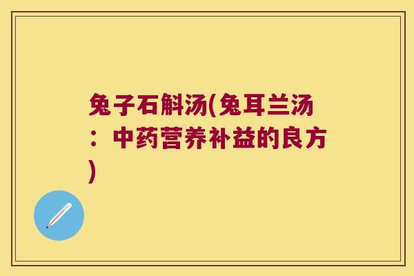 兔子石斛汤(兔耳兰汤：中药营养补益的良方)