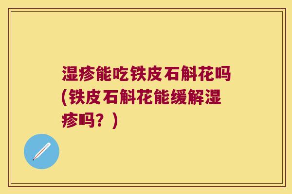 湿疹能吃铁皮石斛花吗(铁皮石斛花能缓解湿疹吗？)