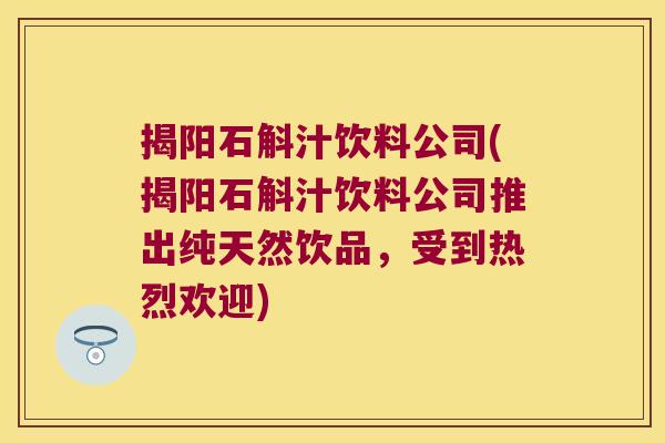 揭阳石斛汁饮料公司(揭阳石斛汁饮料公司推出纯天然饮品，受到热烈欢迎)