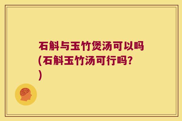 石斛与玉竹煲汤可以吗(石斛玉竹汤可行吗？)