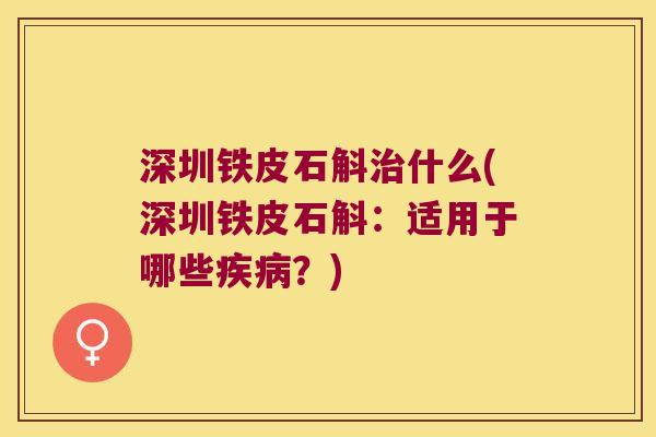 深圳铁皮石斛治什么(深圳铁皮石斛：适用于哪些疾病？)