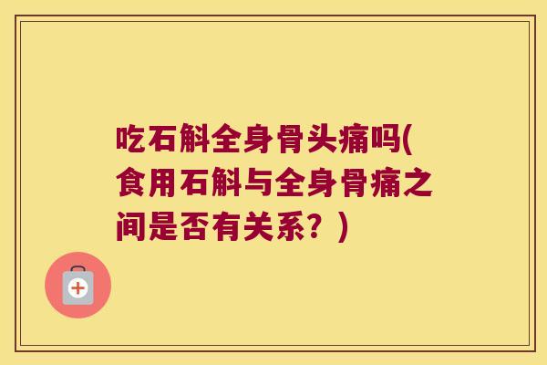 吃石斛全身骨头痛吗(食用石斛与全身骨痛之间是否有关系？)