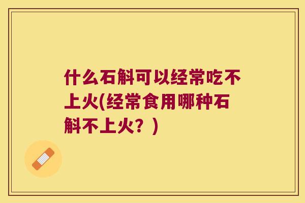 什么石斛可以经常吃不上火(经常食用哪种石斛不上火？)