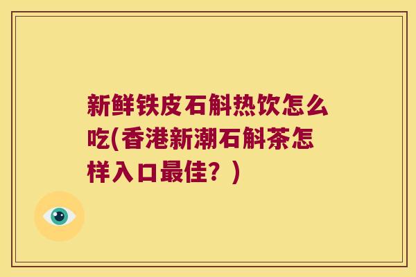 新鲜铁皮石斛热饮怎么吃(香港新潮石斛茶怎样入口佳?) 新鲜铁皮石斛热饮怎么吃(香港新潮石斛茶怎样入口佳?)