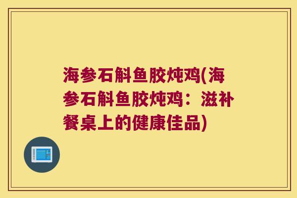 海参石斛鱼胶炖鸡(海参石斛鱼胶炖鸡：滋补餐桌上的健康佳品)