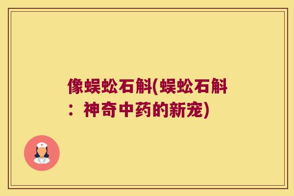 像蜈蚣石斛(蜈蚣石斛：神奇中药的新宠)