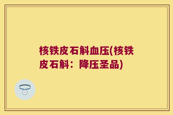 核铁皮石斛血压(核铁皮石斛：降压圣品)