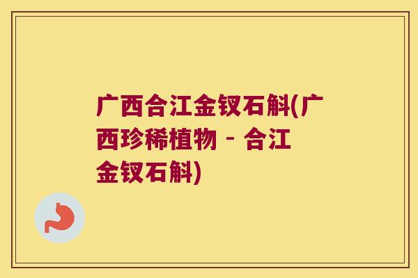 广西合江金钗石斛(广西珍稀植物 - 合江金钗石斛)