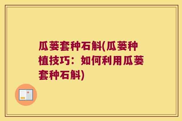 瓜蒌套种石斛(瓜蒌种植技巧：如何利用瓜蒌套种石斛)