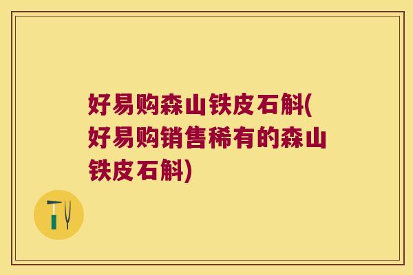 好易购森山铁皮石斛(好易购销售稀有的森山铁皮石斛)