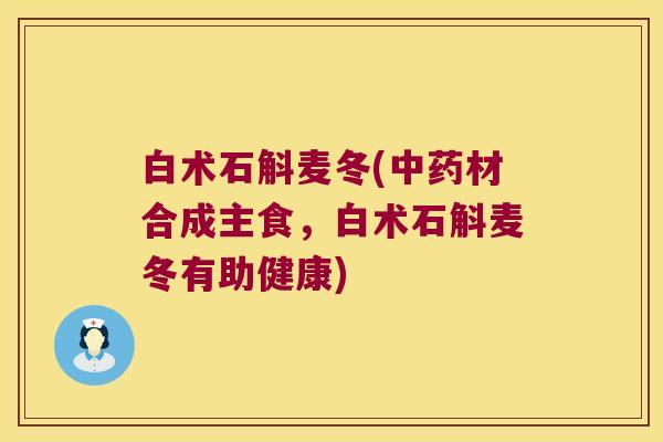 白术石斛麦冬(中药材合成主食，白术石斛麦冬有助健康)