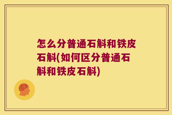怎么分普通石斛和铁皮石斛(如何区分普通石斛和铁皮石斛)