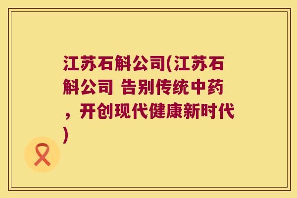 江苏石斛公司(江苏石斛公司 告别传统中药，开创现代健康新时代)