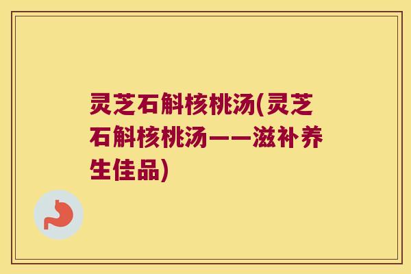 灵芝石斛核桃汤(灵芝石斛核桃汤——滋补养生佳品)