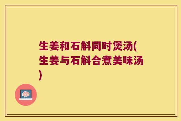 生姜和石斛同时煲汤(生姜与石斛合煮美味汤)