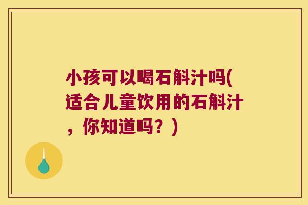 小孩可以喝石斛汁吗(适合儿童饮用的石斛汁，你知道吗？)