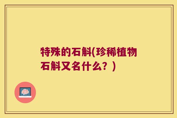 特殊的石斛(珍稀植物石斛又名什么？)