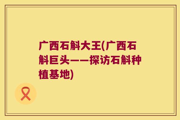 广西石斛大王(广西石斛巨头——探访石斛种植基地)