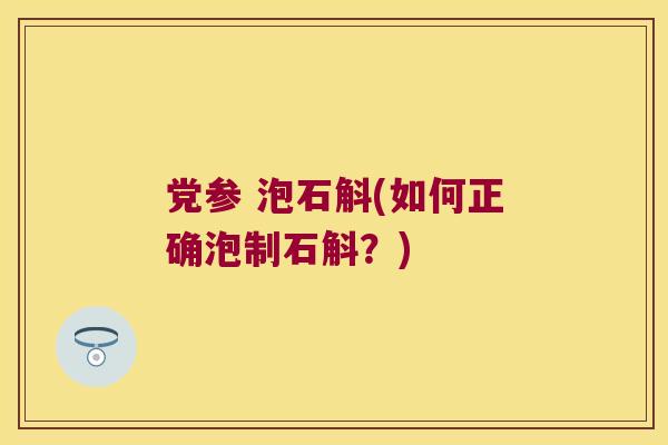 党参 泡石斛(如何正确泡制石斛？)