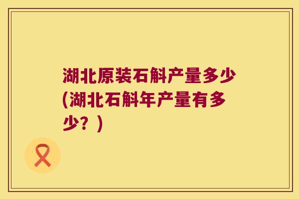 湖北原装石斛产量多少(湖北石斛年产量有多少？)