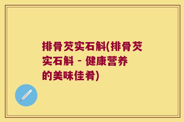 排骨芡实石斛(排骨芡实石斛 - 健康营养的美味佳肴)
