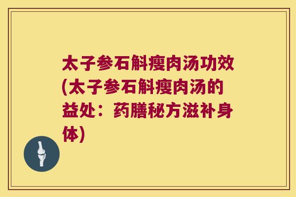 太子参石斛瘦肉汤功效(太子参石斛瘦肉汤的益处：药膳秘方滋补身体)