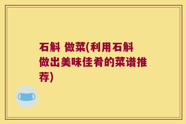 石斛 做菜(利用石斛做出美味佳肴的菜谱推荐) 石斛 做菜(利用石斛做出美味佳肴的菜谱推荐)