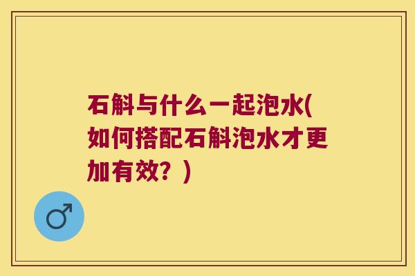 石斛与什么一起泡水(如何搭配石斛泡水才更加有效？)