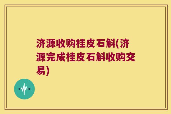 济源收购桂皮石斛(济源完成桂皮石斛收购交易)