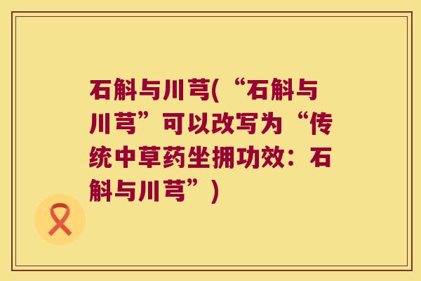 石斛与川芎(“石斛与川芎”可以改写为“传统中草药坐拥功效:石斛与川芎”) 石斛与川芎(“石斛与川芎”可以改写为“传统中草药坐拥功效:石斛与川芎”)