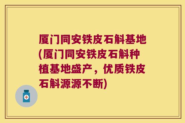 厦门同安铁皮石斛基地(厦门同安铁皮石斛种植基地盛产，优质铁皮石斛源源不断)