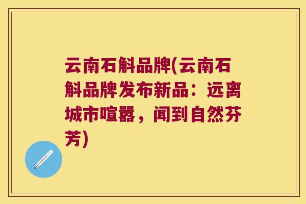 云南石斛品牌(云南石斛品牌发布新品:远离城市喧嚣,闻到自然芬芳) 云南石斛品牌(云南石斛品牌发布新品:远离城市喧嚣,闻到自然芬芳)