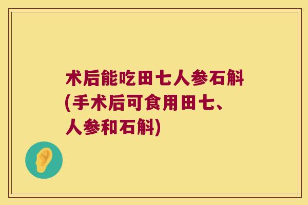 术后能吃田七人参石斛(手术后可食用田七、人参和石斛)