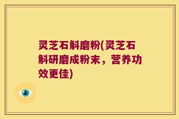 灵芝石斛磨粉(灵芝石斛研磨成粉末，营养功效更佳)