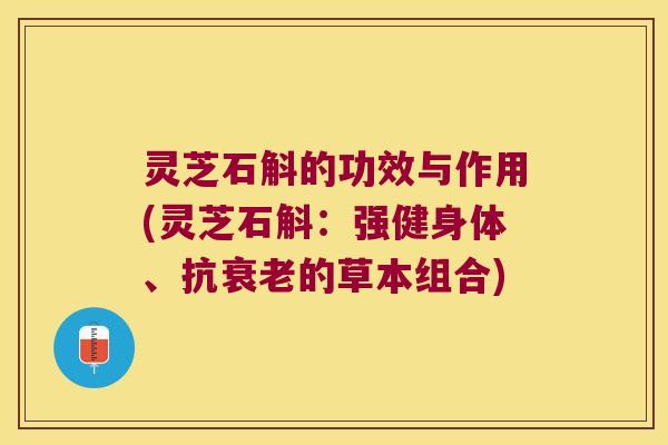 灵芝石斛的功效与作用(灵芝石斛：强健身体、抗衰老的草本组合)